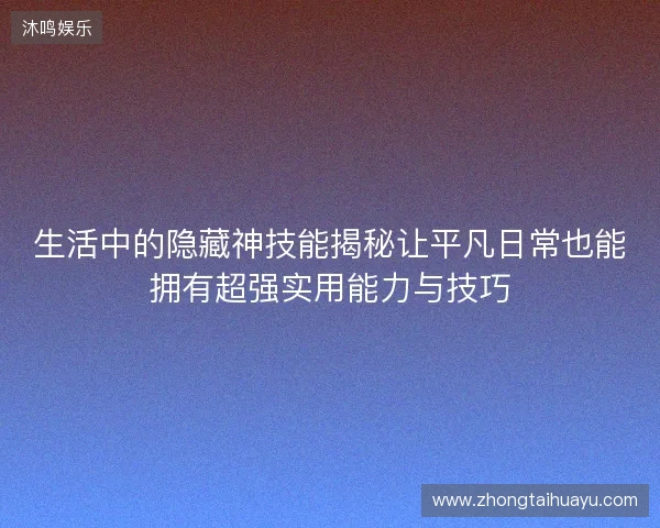 生活中的隐藏神技能揭秘让平凡日常也能拥有超强实用能力与技巧